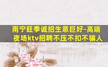 南宁旺季诚招生意巨好-高端夜场ktv招聘不压不扣不骗人