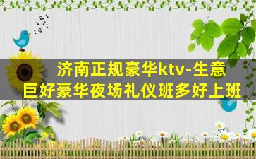 济南正规豪华ktv-生意巨好豪华夜场礼仪班多好上班
